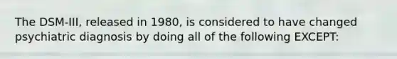 The DSM-III, released in 1980, is considered to have changed psychiatric diagnosis by doing all of the following EXCEPT: