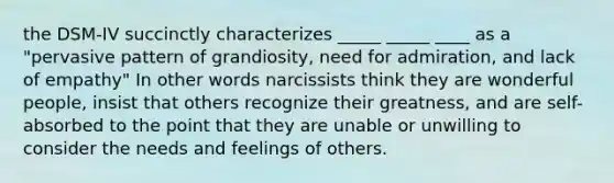 the DSM-IV succinctly characterizes _____ _____ ____ as a "pervasive pattern of grandiosity, need for admiration, and lack of empathy" In other words narcissists think they are wonderful people, insist that others recognize their greatness, and are self-absorbed to the point that they are unable or unwilling to consider the needs and feelings of others.