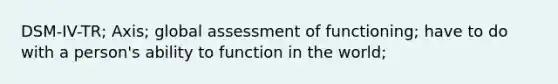 DSM-IV-TR; Axis; global assessment of functioning; have to do with a person's ability to function in the world;