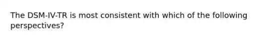 The DSM-IV-TR is most consistent with which of the following perspectives?