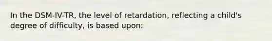 In the DSM-IV-TR, the level of retardation, reflecting a child's degree of difficulty, is based upon: