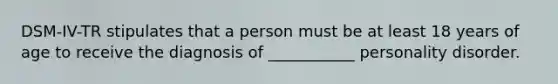 DSM-IV-TR stipulates that a person must be at least 18 years of age to receive the diagnosis of ___________ personality disorder.