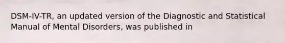 DSM-IV-TR, an updated version of the Diagnostic and Statistical Manual of Mental Disorders, was published in