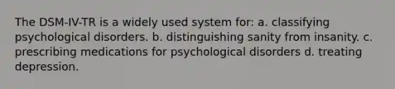 The DSM-IV-TR is a widely used system for: a. classifying psychological disorders. b. distinguishing sanity from insanity. c. prescribing medications for psychological disorders d. treating depression.