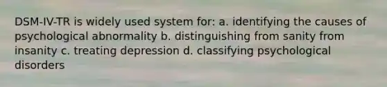 DSM-IV-TR is widely used system for: a. identifying the causes of psychological abnormality b. distinguishing from sanity from insanity c. treating depression d. classifying psychological disorders