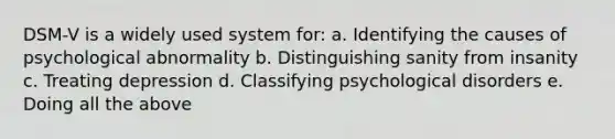 DSM-V is a widely used system for: a. Identifying the causes of psychological abnormality b. Distinguishing sanity from insanity c. Treating depression d. <a href='https://www.questionai.com/knowledge/ka4kHno8Qe-classifying-psychological-disorders' class='anchor-knowledge'>classifying <a href='https://www.questionai.com/knowledge/ki9dj0ALpL-psychological-disorders' class='anchor-knowledge'>psychological disorders</a></a> e. Doing all the above