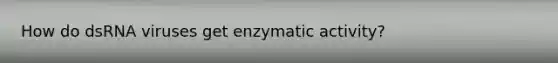 How do dsRNA viruses get enzymatic activity?