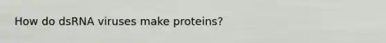 How do dsRNA viruses make proteins?