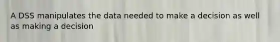 A DSS manipulates the data needed to make a decision as well as making a decision
