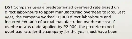 DST Company uses a predetermined overhead rate based on direct labor-hours to apply manufacturing overhead to jobs. Last year, the company worked 10,000 direct labor-hours and incurred ₱80,000 of actual manufacturing overhead cost. If overhead was underapplied by ₱2,000, the predetermined overhead rate for the company for the year must have been: