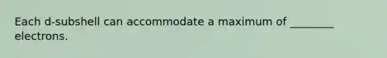 Each d-subshell can accommodate a maximum of ________ electrons.