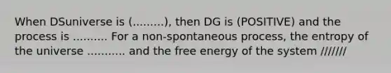 When DSuniverse is (.........), then DG is (POSITIVE) and the process is .......... For a non-spontaneous process, the entropy of the universe ........... and the free energy of the system ///////