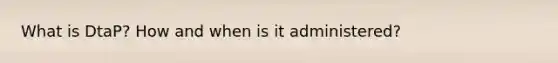 What is DtaP? How and when is it administered?