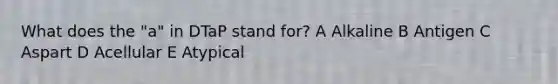 What does the "a" in DTaP stand for? A Alkaline B Antigen C Aspart D Acellular E Atypical