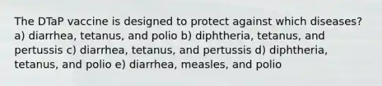 The DTaP vaccine is designed to protect against which diseases? a) diarrhea, tetanus, and polio b) diphtheria, tetanus, and pertussis c) diarrhea, tetanus, and pertussis d) diphtheria, tetanus, and polio e) diarrhea, measles, and polio