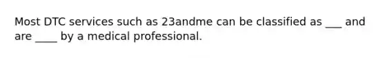 Most DTC services such as 23andme can be classified as ___ and are ____ by a medical professional.