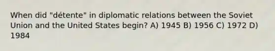 When did "détente" in diplomatic relations between the Soviet Union and the United States begin? A) 1945 B) 1956 C) 1972 D) 1984