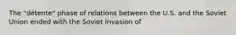 The "détente" phase of relations between the U.S. and the Soviet Union ended with the Soviet invasion of