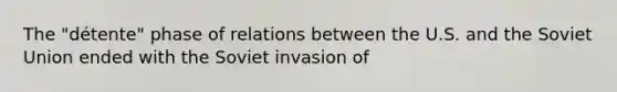 The "détente" phase of relations between the U.S. and the Soviet Union ended with the Soviet invasion of