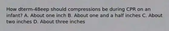 How dterm-48eep should compressions be during CPR on an infant? A. About one inch B. About one and a half inches C. About two inches D. About three inches