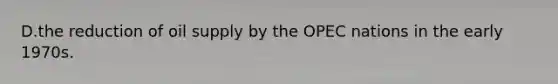 D.the reduction of oil supply by the OPEC nations in the early 1970s.