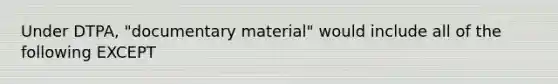 Under DTPA, "documentary material" would include all of the following EXCEPT