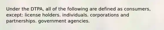 Under the DTPA, all of the following are defined as consumers, except: license holders. individuals. corporations and partnerships. government agencies.