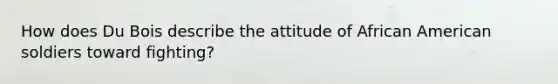 How does Du Bois describe the attitude of African American soldiers toward fighting?