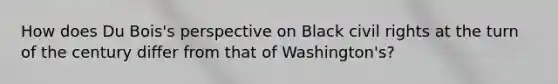 How does Du Bois's perspective on Black civil rights at the turn of the century differ from that of Washington's?