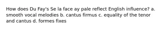 How does Du Fay's Se la face ay pale reflect English influence? a. smooth vocal melodies b. cantus firmus c. equality of the tenor and cantus d. formes fixes