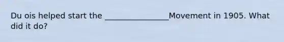 Du ois helped start the ________________Movement in 1905. What did it do?