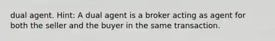 dual agent. Hint: A dual agent is a broker acting as agent for both the seller and the buyer in the same transaction.