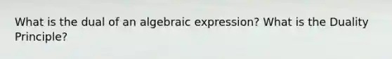 What is the dual of an algebraic expression? What is the Duality Principle?