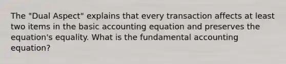 The "Dual Aspect" explains that every transaction affects at least two items in the basic accounting equation and preserves the equation's equality. What is the fundamental accounting equation?