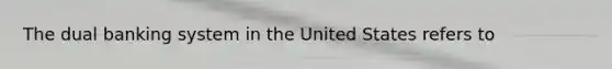 The dual banking system in the United States refers to