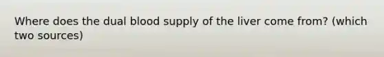 Where does the dual blood supply of the liver come from? (which two sources)