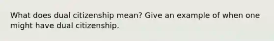 What does dual citizenship mean? Give an example of when one might have dual citizenship.