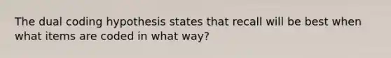 The dual coding hypothesis states that recall will be best when what items are coded in what way?