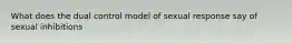 What does the dual control model of sexual response say of sexual inhibitions