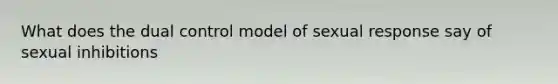 What does the dual control model of sexual response say of sexual inhibitions