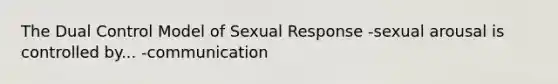 The Dual Control Model of Sexual Response -sexual arousal is controlled by... -communication