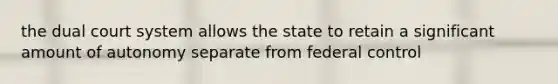 the dual court system allows the state to retain a significant amount of autonomy separate from federal control