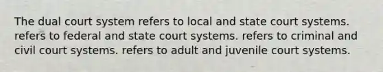 The dual court system refers to local and state court systems. refers to federal and state court systems. refers to criminal and civil court systems. refers to adult and juvenile court systems.