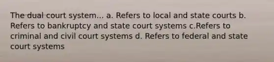 The dual court system... a. Refers to local and state courts b. Refers to bankruptcy and state court systems c.Refers to criminal and civil court systems d. Refers to federal and state court systems