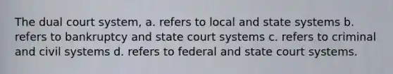 The dual court system, a. refers to local and state systems b. refers to bankruptcy and state court systems c. refers to criminal and civil systems d. refers to federal and state court systems.