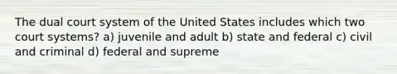 The dual court system of the United States includes which two court systems? a) juvenile and adult b) state and federal c) civil and criminal d) federal and supreme