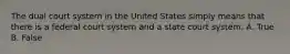 The dual court system in the United States simply means that there is a federal court system and a state court system. A. True B. False