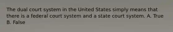 The dual court system in the United States simply means that there is a federal court system and a state court system. A. True B. False