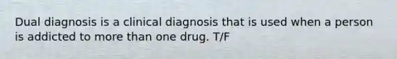 Dual diagnosis is a clinical diagnosis that is used when a person is addicted to more than one drug. T/F