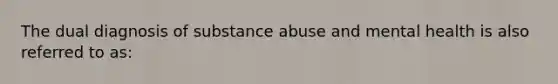 The dual diagnosis of substance abuse and mental health is also referred to as: